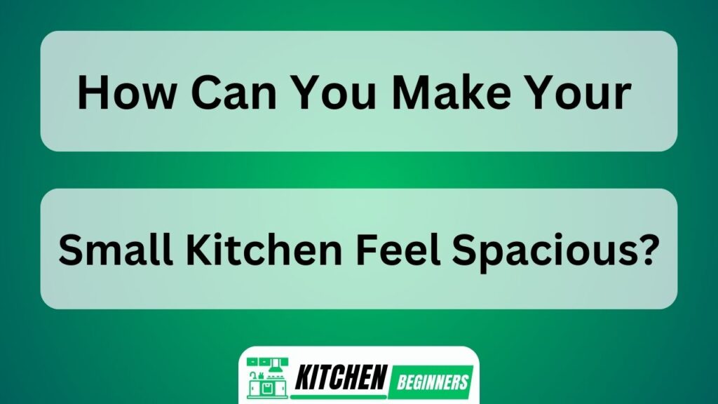 How Can You Make Your Small Kitchen Feel Spacious?