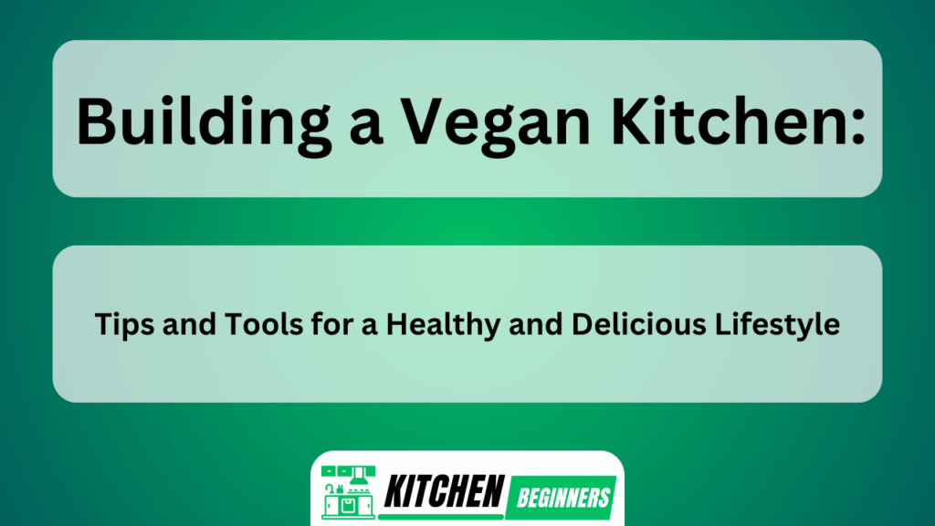 Building a Vegan Kitchen: Tips and Tools for a Healthy and Delicious Lifestyle
