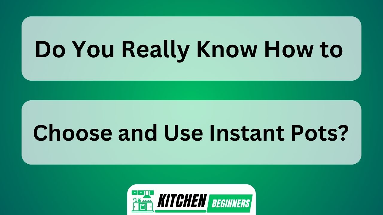 Do You Really Know How to Choose and Use Instant Pots