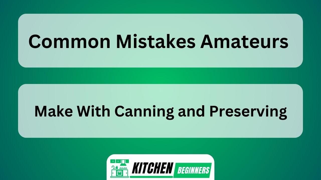 Common Mistakes Amateurs Make With Canning and Preserving